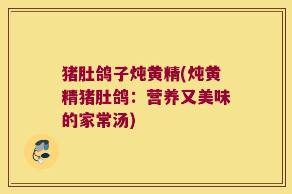 猪肚鸽子炖黄精(炖黄精猪肚鸽：营养又美味的家常汤)