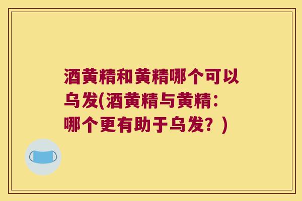 酒黄精和黄精哪个可以乌发(酒黄精与黄精：哪个更有助于乌发？)