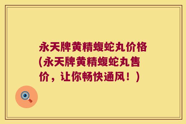 永天牌黄精蝮蛇丸价格(永天牌黄精蝮蛇丸售价，让你畅快通风！)