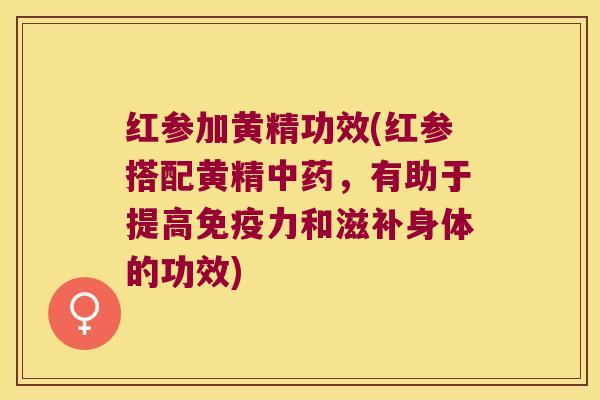 红参加黄精功效(红参搭配黄精,有助于提高力和滋补身体的功效) 红参加黄精功效(红参搭配黄精,有助于提高力和滋补身体的功效)