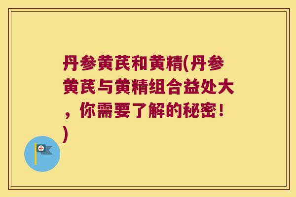 丹参黄芪和黄精(丹参黄芪与黄精组合益处大，你需要了解的秘密！)