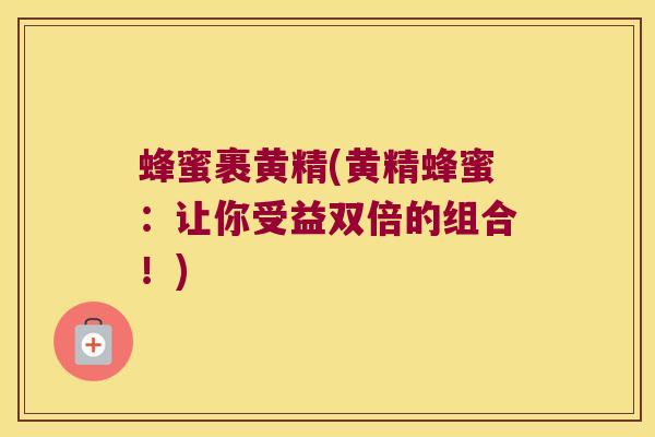 蜂蜜裹黄精(黄精蜂蜜:让你受益双倍的组合!) 蜂蜜裹黄精(黄精蜂蜜:让你受益双倍的组合!)