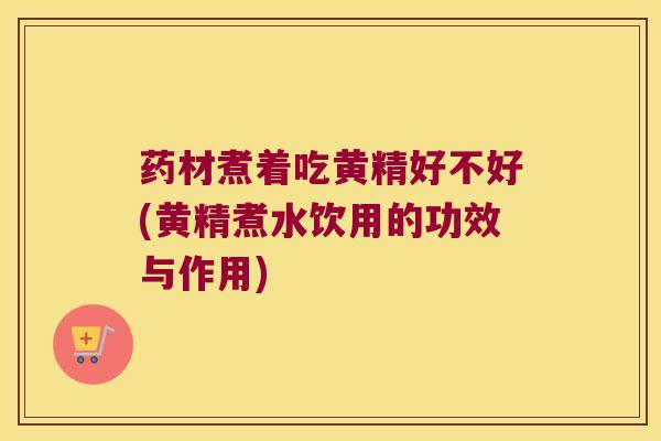 药材煮着吃黄精好不好(黄精煮水饮用的功效与作用)