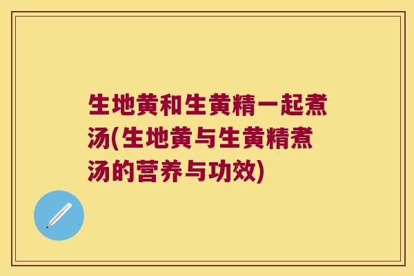生地黄和生黄精一起煮汤(生地黄与生黄精煮汤的营养与功效) 生地黄和生黄精一起煮汤(生地黄与生黄精煮汤的营养与功效)