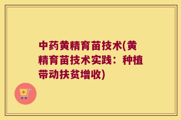 黄精育苗技术(黄精育苗技术实践:种植带动扶贫增收) 黄精育苗技术(黄精育苗技术实践:种植带动扶贫增收)