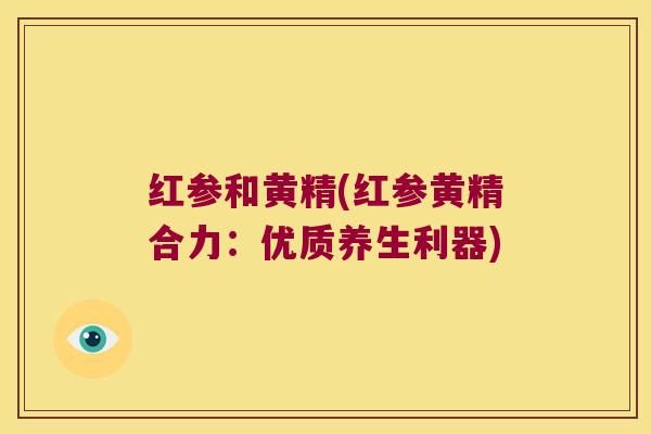 红参和黄精(红参黄精合力：优质养生利器)