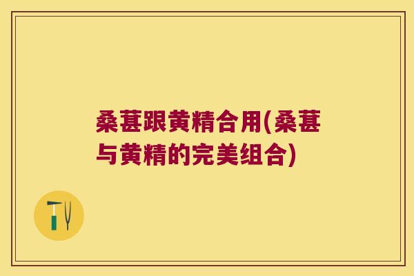 桑葚跟黄精合用(桑葚与黄精的完美组合)