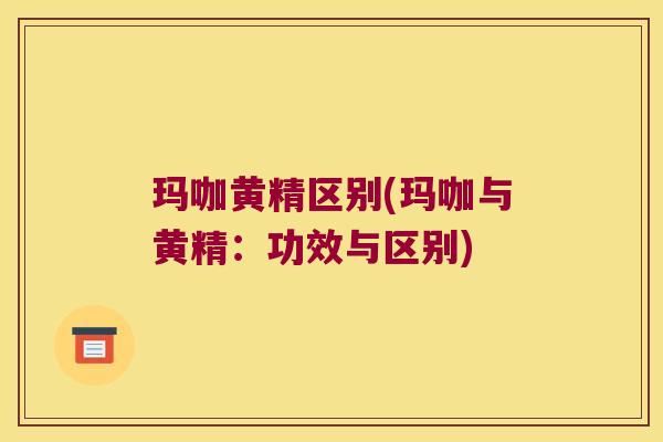 玛咖黄精区别(玛咖与黄精：功效与区别)