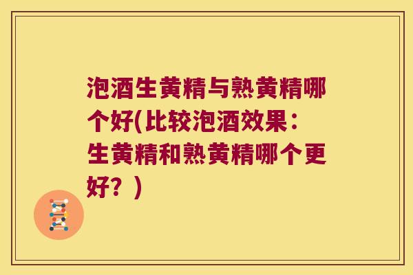 泡酒生黄精与熟黄精哪个好(比较泡酒效果:生黄精和熟黄精哪个更好?) 泡酒生黄精与熟黄精哪个好(比较泡酒效果:生黄精和熟黄精哪个更好?)