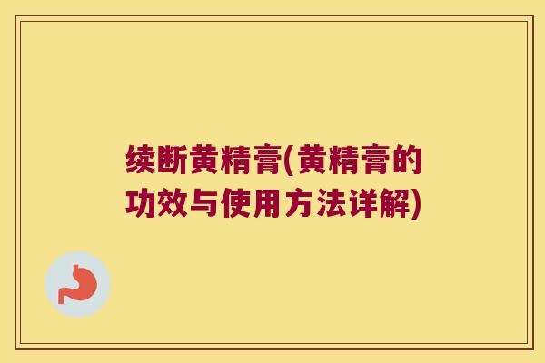续断黄精膏(黄精膏的功效与使用方法详解) 续断黄精膏(黄精膏的功效与使用方法详解)