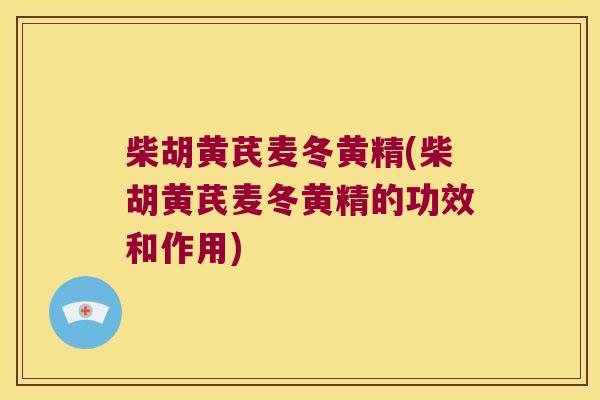 柴胡黄芪麦冬黄精(柴胡黄芪麦冬黄精的功效和作用)