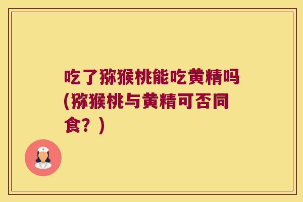吃了猕猴桃能吃黄精吗(猕猴桃与黄精可否同食?) 吃了猕猴桃能吃黄精吗(猕猴桃与黄精可否同食?)