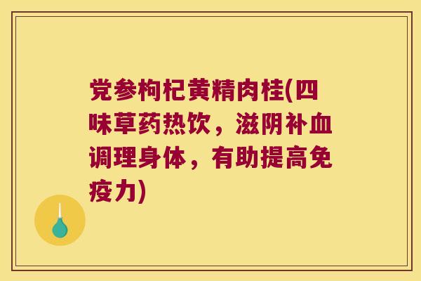 党参枸杞黄精肉桂(四味草药热饮，滋阴补调理身体，有助提高力)