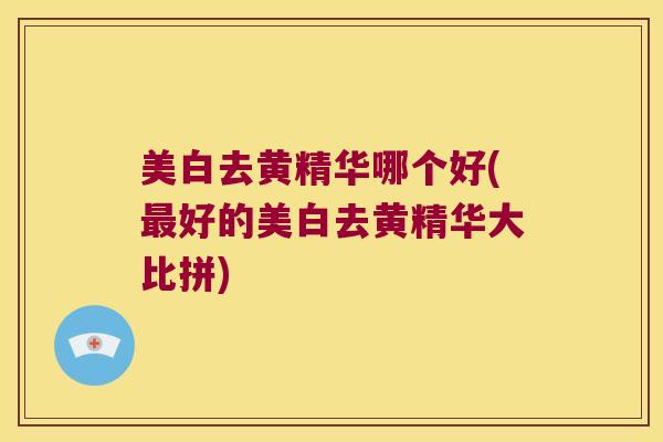 美白去黄精华哪个好(好的美白去黄精华大比拼) 美白去黄精华哪个好(好的美白去黄精华大比拼)