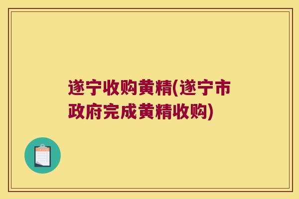遂宁收购黄精(遂宁市政府完成黄精收购)