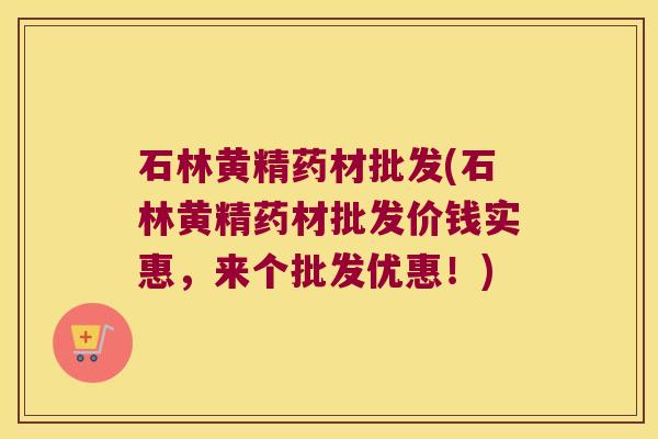 石林黄精药材批发(石林黄精药材批发价钱实惠,来个批发优惠!) 石林黄精药材批发(石林黄精药材批发价钱实惠,来个批发优惠!)