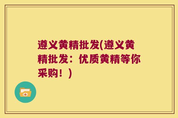 遵义黄精批发(遵义黄精批发：优质黄精等你采购！)