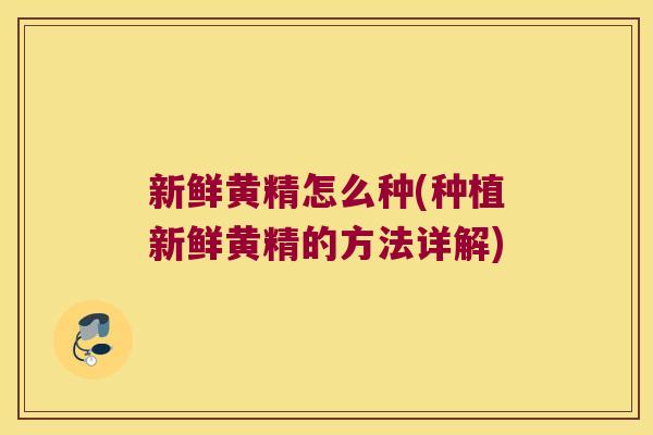 新鲜黄精怎么种(种植新鲜黄精的方法详解)