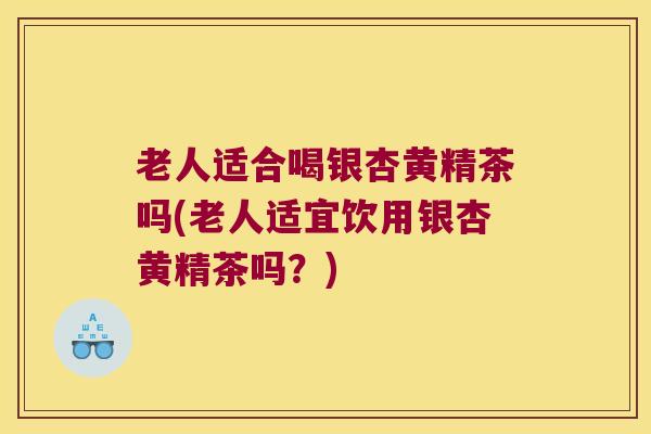 老人适合喝银杏黄精茶吗(老人适宜饮用银杏黄精茶吗？)