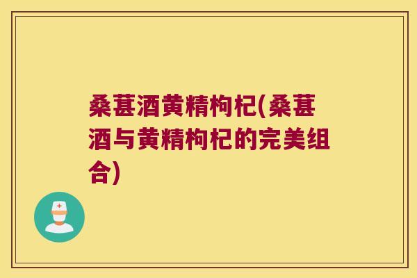 桑葚酒黄精枸杞(桑葚酒与黄精枸杞的完美组合)