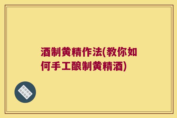 酒制黄精作法(教你如何手工酿制黄精酒)