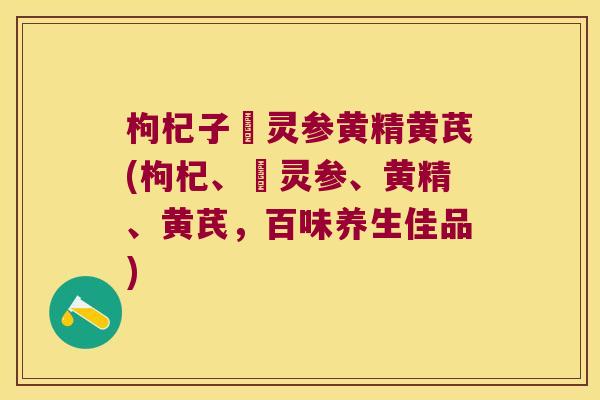 枸杞子侼灵参黄精黄芪(枸杞、侼灵参、黄精、黄芪,百味养生佳品) 枸杞子侼灵参黄精黄芪(枸杞、侼灵参、黄精、黄芪,百味养生佳品)