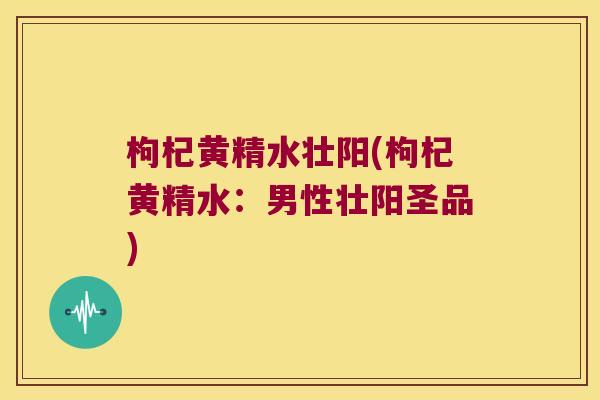 枸杞黄精水壮阳(枸杞黄精水：男性壮阳圣品)