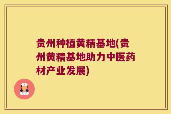 贵州种植黄精基地(贵州黄精基地助力中医药材产业发展)