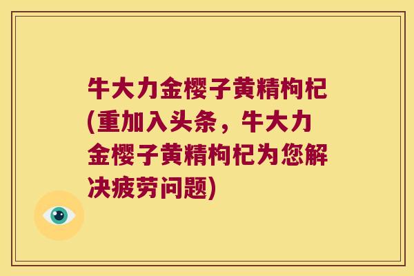 牛大力金樱子黄精枸杞(重加入头条,牛大力金樱子黄精枸杞为您解决疲劳问题) 牛大力金樱子黄精枸杞(重加入头条,牛大力金樱子黄精枸杞为您解决疲劳问题)