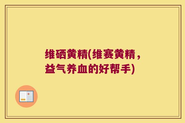 维硒黄精(维赛黄精,益气的好帮手) 维硒黄精(维赛黄精,益气的好帮手)