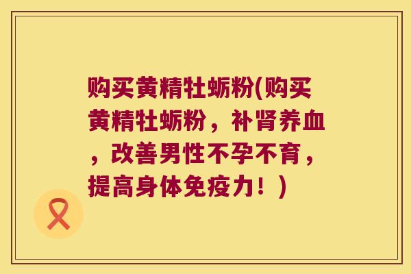 购买黄精牡蛎粉(购买黄精牡蛎粉，补，改善男性不孕不育，提高身体力！)