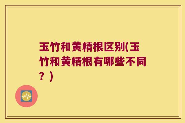 玉竹和黄精根区别(玉竹和黄精根有哪些不同?) 玉竹和黄精根区别(玉竹和黄精根有哪些不同?)