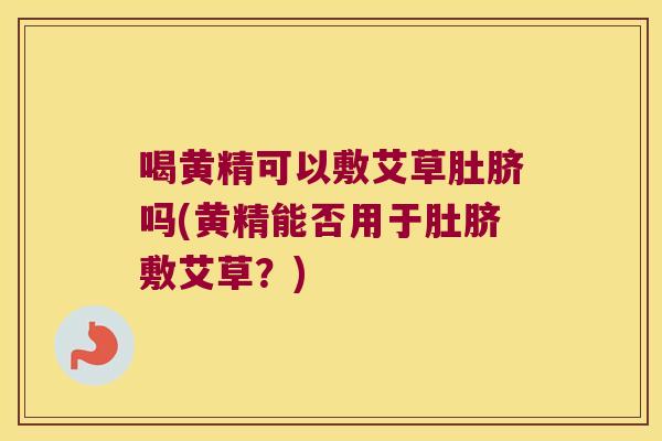 喝黄精可以敷艾草肚脐吗(黄精能否用于肚脐敷艾草?) 喝黄精可以敷艾草肚脐吗(黄精能否用于肚脐敷艾草?)