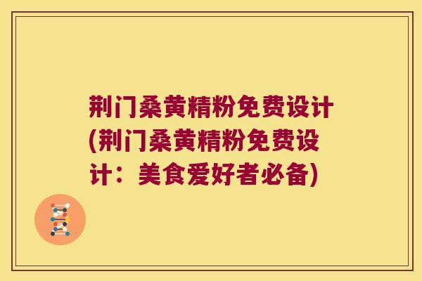 荆门桑黄精粉免费设计(荆门桑黄精粉免费设计：美食爱好者必备)