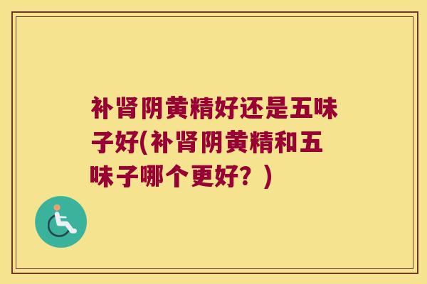 补阴黄精好还是五味子好(补阴黄精和五味子哪个更好?) 补阴黄精好还是五味子好(补阴黄精和五味子哪个更好?)