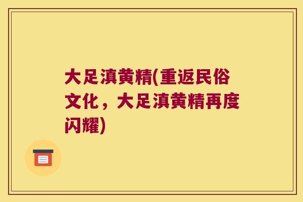 大足滇黄精(重返民俗文化,大足滇黄精再度闪耀) 大足滇黄精(重返民俗文化,大足滇黄精再度闪耀)