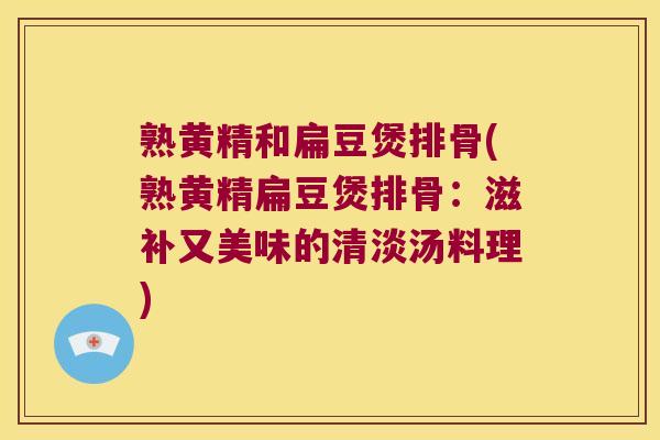 熟黄精和扁豆煲排骨(熟黄精扁豆煲排骨:滋补又美味的清淡汤料理) 熟黄精和扁豆煲排骨(熟黄精扁豆煲排骨:滋补又美味的清淡汤料理)