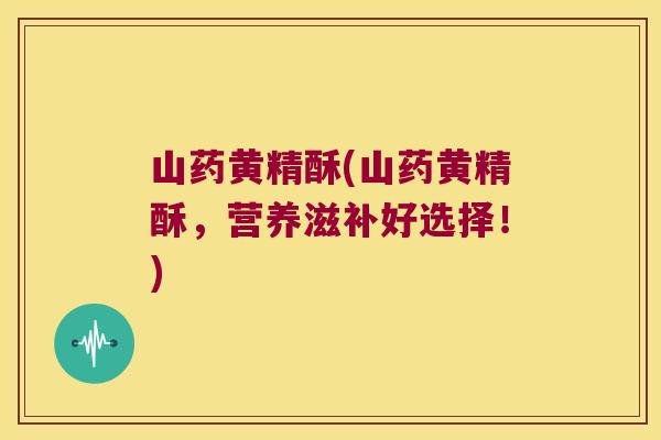 山药黄精酥(山药黄精酥,营养滋补好选择!) 山药黄精酥(山药黄精酥,营养滋补好选择!)