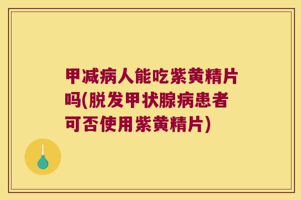 甲减人能吃紫黄精片吗(患者可否使用紫黄精片) 甲减人能吃紫黄精片吗(患者可否使用紫黄精片)