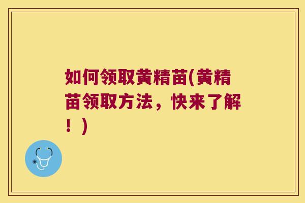 如何领取黄精苗(黄精苗领取方法，快来了解！)
