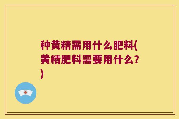 种黄精需用什么肥料(黄精肥料需要用什么？)