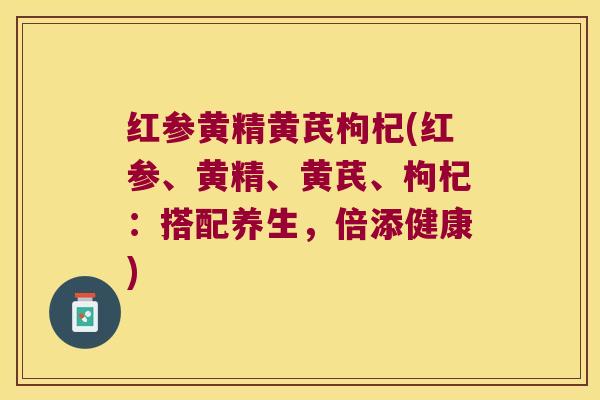红参黄精黄芪枸杞(红参、黄精、黄芪、枸杞：搭配养生，倍添健康)