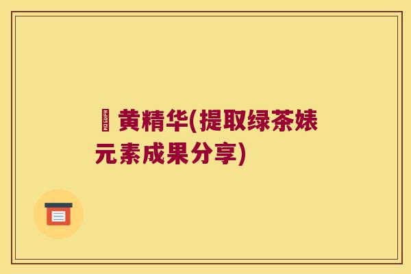 袪黄精华(提取绿茶婊元素成果分享)