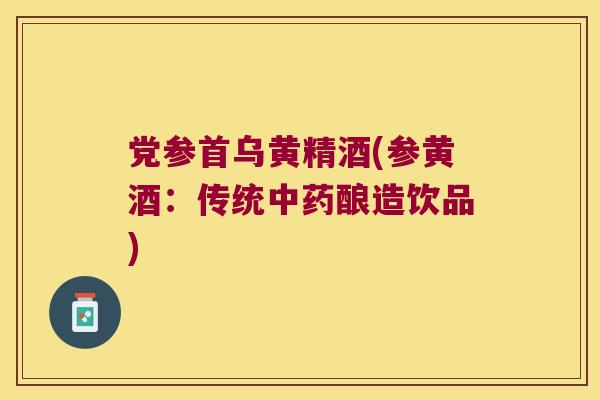 党参首乌黄精酒(参黄酒:传统酿造饮品) 党参首乌黄精酒(参黄酒:传统酿造饮品)