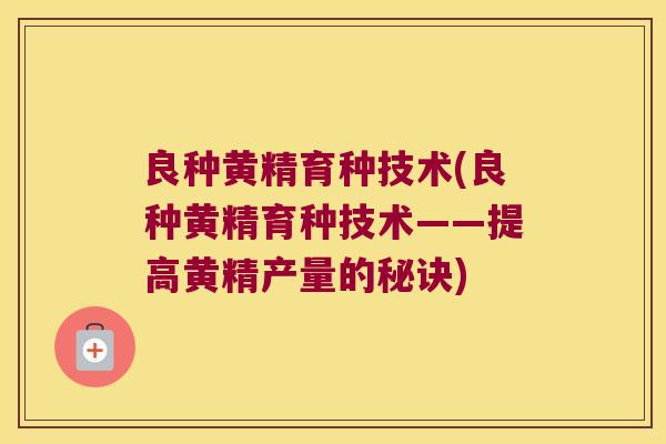 良种黄精育种技术(良种黄精育种技术——提高黄精产量的秘诀)
