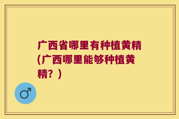 广西省哪里有种植黄精(广西哪里能够种植黄精？)