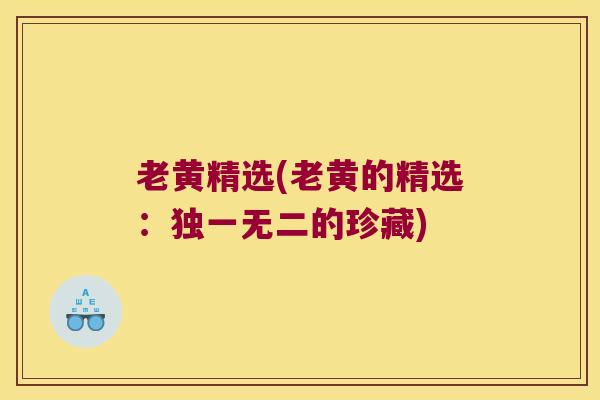老黄精选(老黄的精选:独一无二的珍藏) 老黄精选(老黄的精选:独一无二的珍藏)