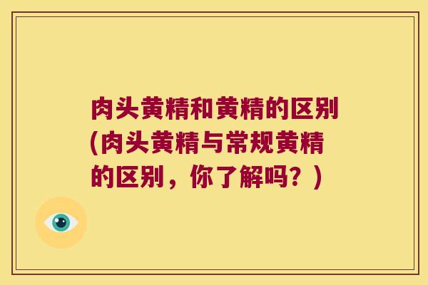肉头黄精和黄精的区别(肉头黄精与常规黄精的区别，你了解吗？)