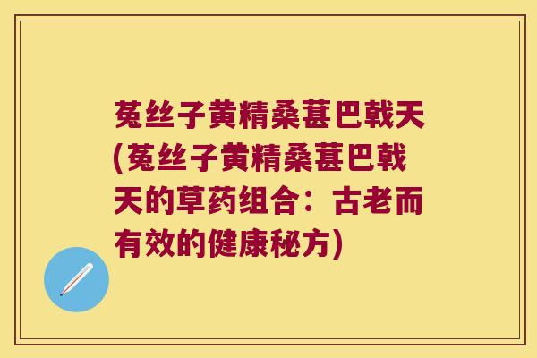菟丝子黄精桑葚巴戟天(菟丝子黄精桑葚巴戟天的草药组合：古老而有效的健康秘方)