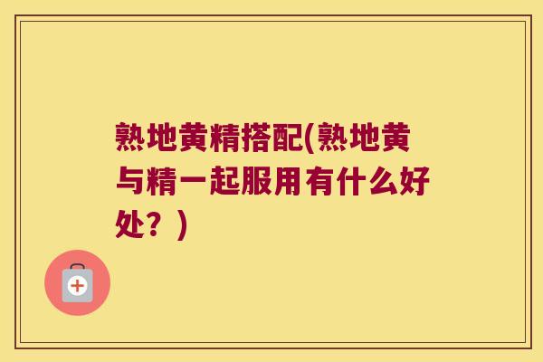 熟地黄精搭配(熟地黄与精一起服用有什么好处？)